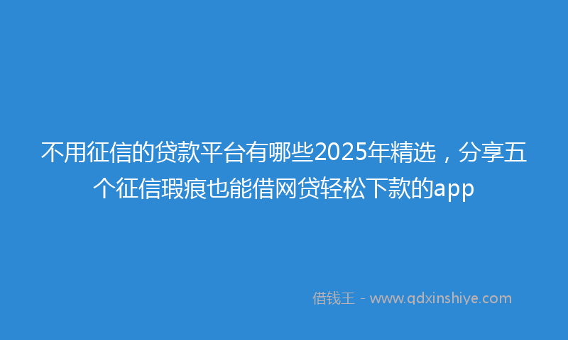 不用征信的贷款平台有哪些2025年精选，分享五个征信瑕疵也能借网贷轻松下款的app