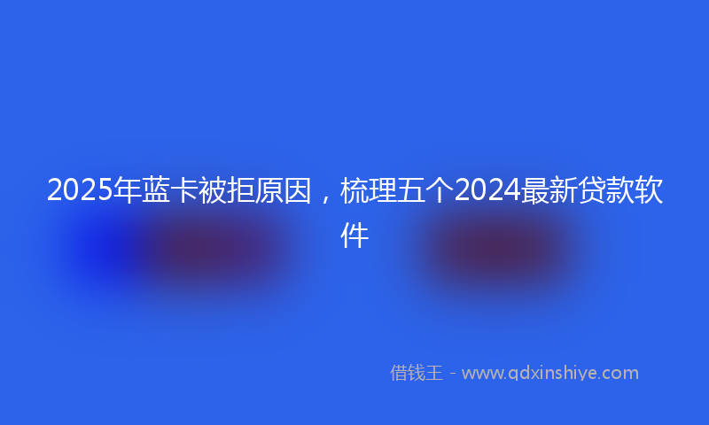 2025年蓝卡被拒原因，梳理五个2024最新贷款软件