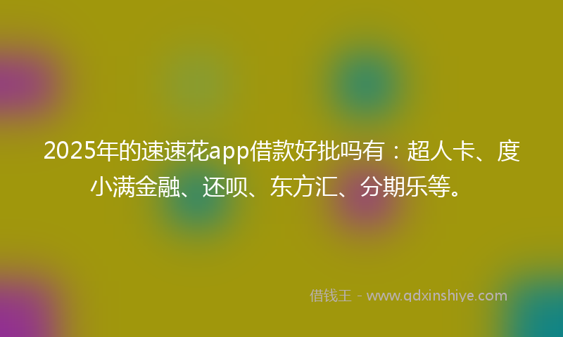 2025年的速速花app借款好批吗有：超人卡、度小满金融、还呗、东方汇、分期乐等。