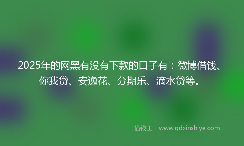 2025年的网黑有没有下款的口子有：微博借钱、你我贷、安逸花、分期乐、滴水贷等。
