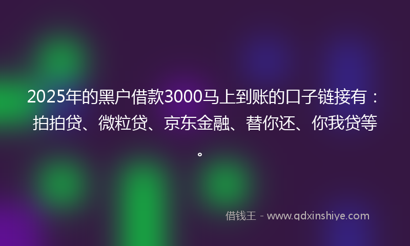 2025年的黑户借款3000马上到账的口子链接有:拍拍贷、微粒贷、京东金融、替你还、你我贷等。