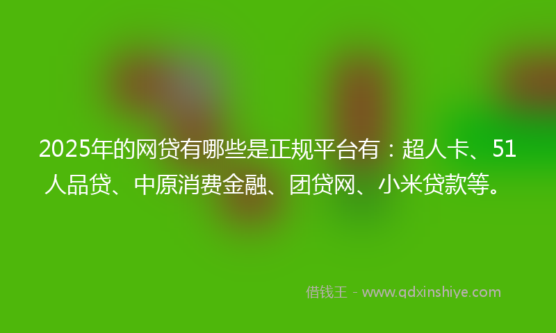 2025年的网贷有哪些是正规平台有：超人卡、51人品贷、中原消费金融、团贷网、小米贷款等。