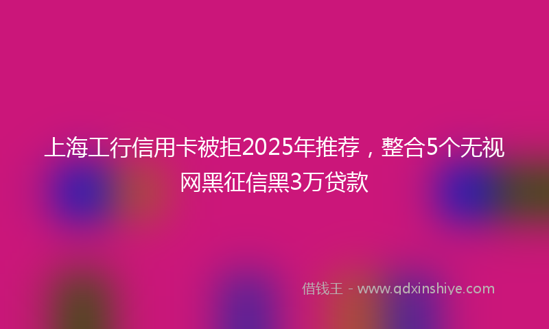 上海工行信用卡被拒2025年推荐，整合5个无视网黑征信黑3万贷款