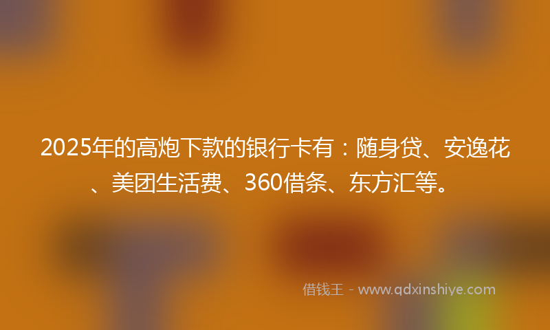 2025年的高炮下款的银行卡有:随身贷、安逸花、美团生活费、360借条、东方汇等。