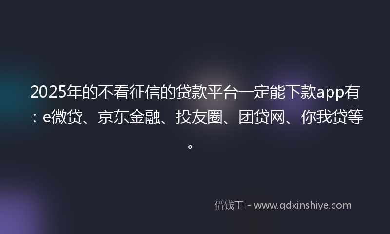 2025年的不看征信的贷款平台一定能下款app有：e微贷、京东金融、投友圈、团贷网、你我贷等。