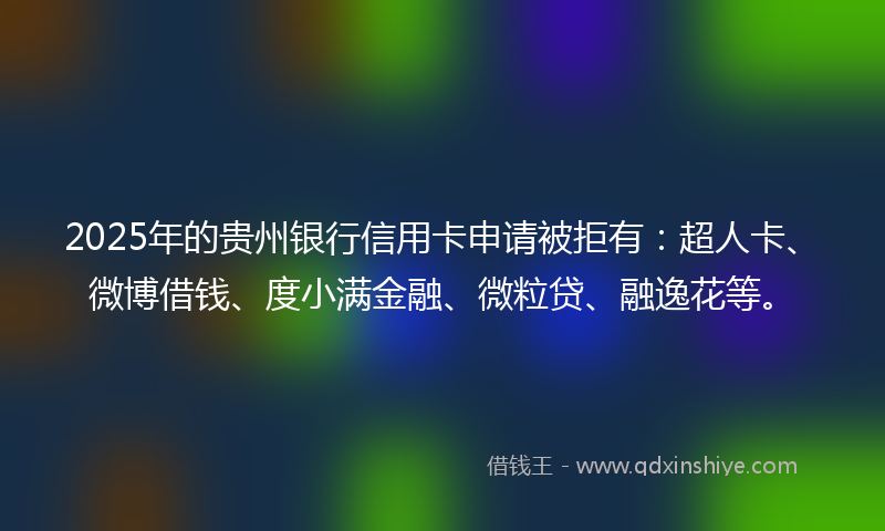 2025年的贵州银行信用卡申请被拒有：超人卡、微博借钱、度小满金融、微粒贷、融逸花等。