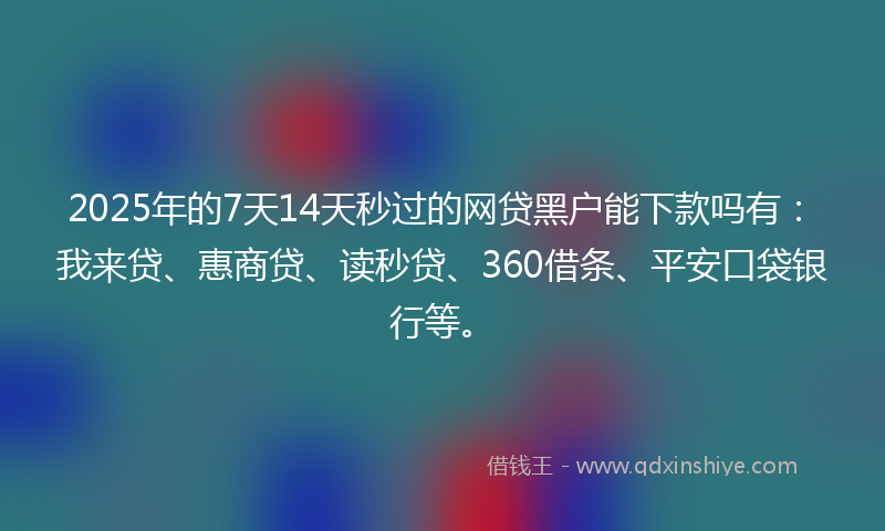 2025年的7天14天秒过的网贷黑户能下款吗有：我来贷、惠商贷、读秒贷、360借条、平安口袋银行等。