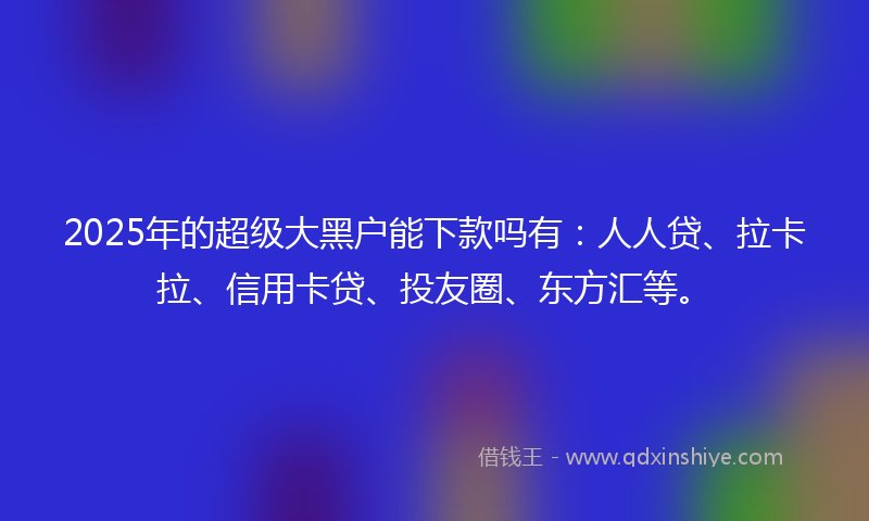 2025年的超级大黑户能下款吗有：人人贷、拉卡拉、信用卡贷、投友圈、东方汇等。