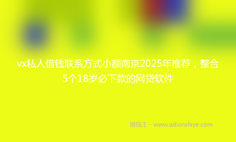 vx私人借钱联系方式小额南京2025年推荐，整合5个18岁必下款的网贷软件
