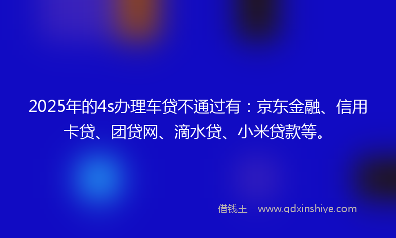 2025年的4s办理车贷不通过有:京东金融、信用卡贷、团贷网、滴水贷、小米贷款等。