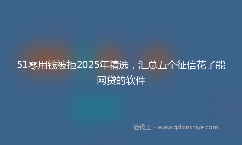 51零用钱被拒2025年精选，汇总五个征信花了能网贷的软件