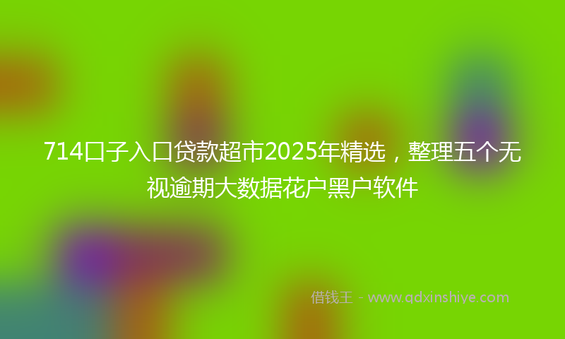 714口子入口贷款超市2025年精选，整理五个无视逾期大数据花户黑户软件