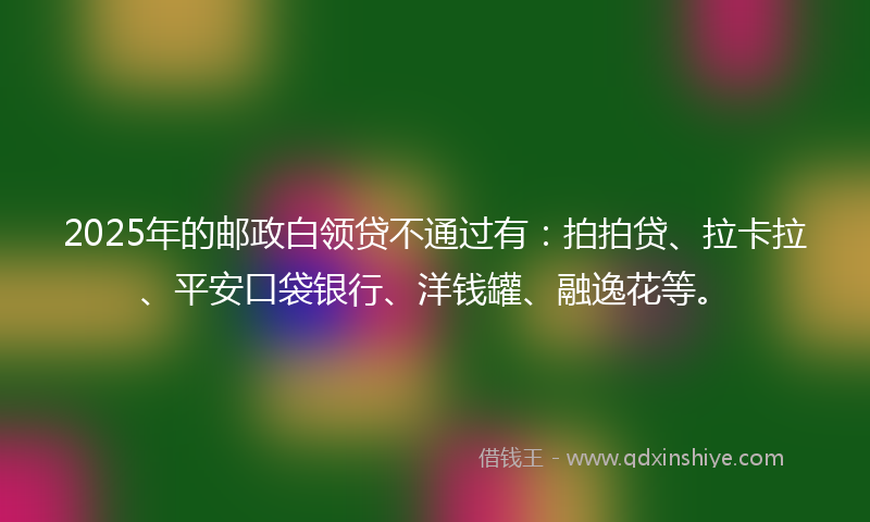 2025年的邮政白领贷不通过有：拍拍贷、拉卡拉、平安口袋银行、洋钱罐、融逸花等。