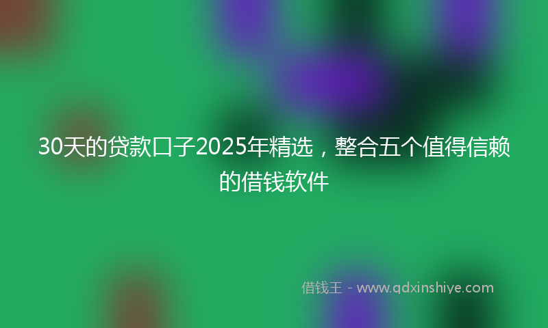 30天的贷款口子2025年精选，整合五个值得信赖的借钱软件