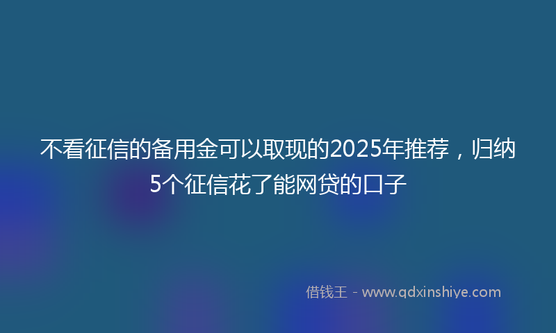 不看征信的备用金可以取现的2025年推荐，归纳5个征信花了能网贷的口子