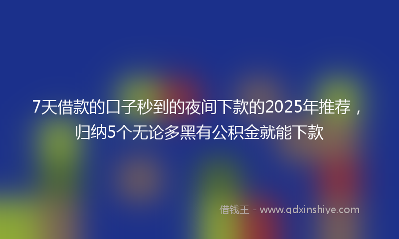 7天借款的口子秒到的夜间下款的2025年推荐，归纳5个无论多黑有公积金就能下款