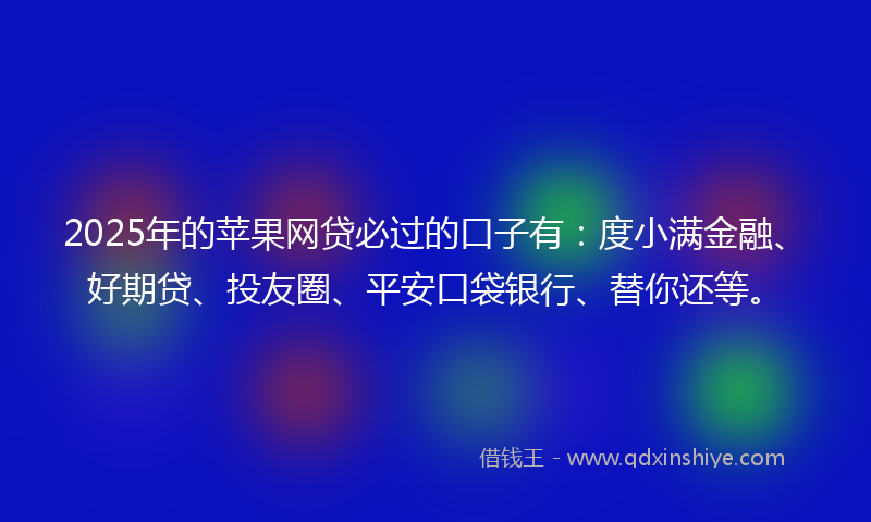 2025年的苹果网贷必过的口子有:度小满金融、好期贷、投友圈、平安口袋银行、替你还等。
