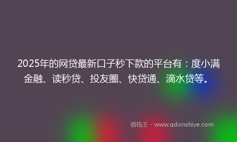 2025年的网贷最新口子秒下款的平台有：度小满金融、读秒贷、投友圈、快贷通、滴水贷等。