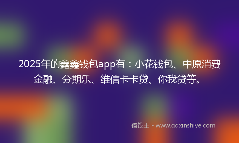 2025年的鑫鑫钱包app有：小花钱包、中原消费金融、分期乐、维信卡卡贷、你我贷等。