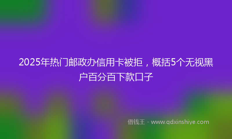 2025年热门邮政办信用卡被拒，概括5个无视黑户百分百下款口子