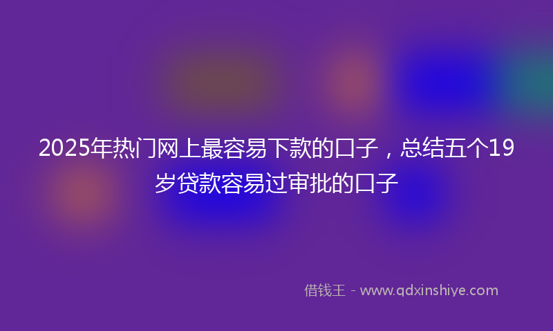 2025年热门网上最容易下款的口子，总结五个19岁贷款容易过审批的口子
