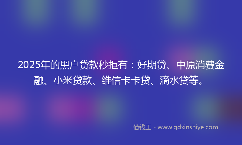 2025年的黑户贷款秒拒有：好期贷、中原消费金融、小米贷款、维信卡卡贷、滴水贷等。