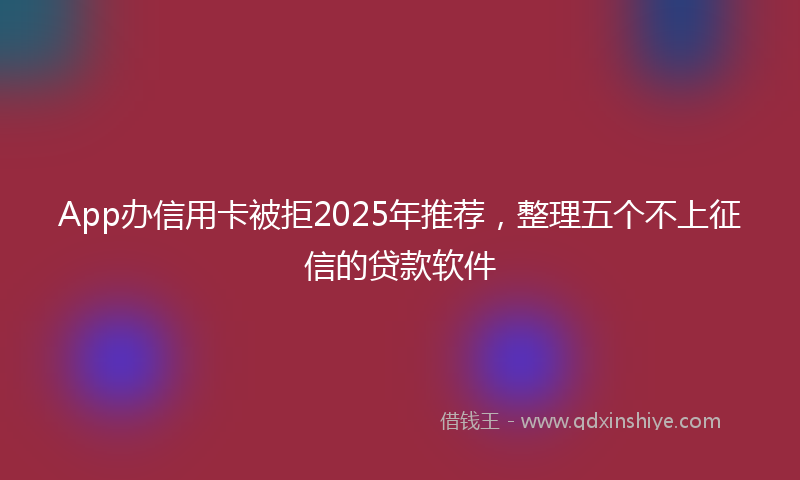 App办信用卡被拒2025年推荐，整理五个不上征信的贷款软件