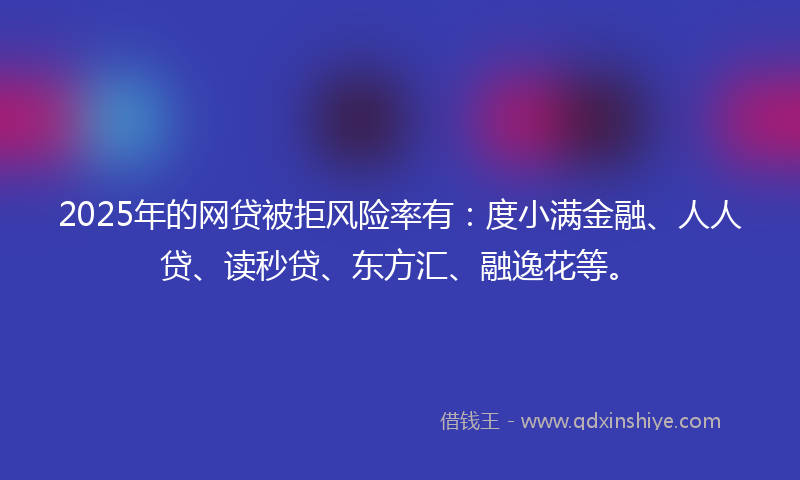 2025年的网贷被拒风险率有：度小满金融、人人贷、读秒贷、东方汇、融逸花等。