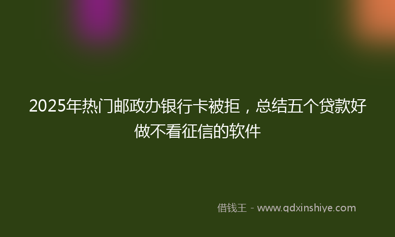2025年热门邮政办银行卡被拒，总结五个贷款好做不看征信的软件