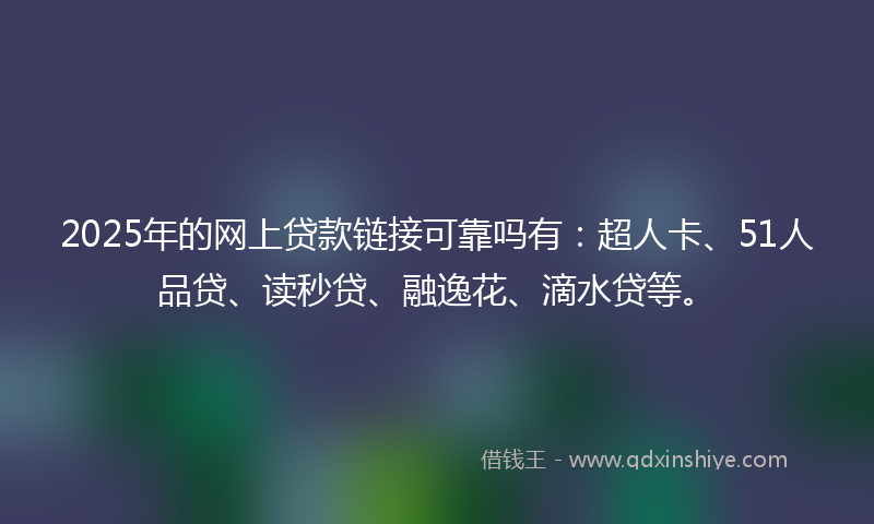 2025年的网上贷款链接可靠吗有：超人卡、51人品贷、读秒贷、融逸花、滴水贷等。