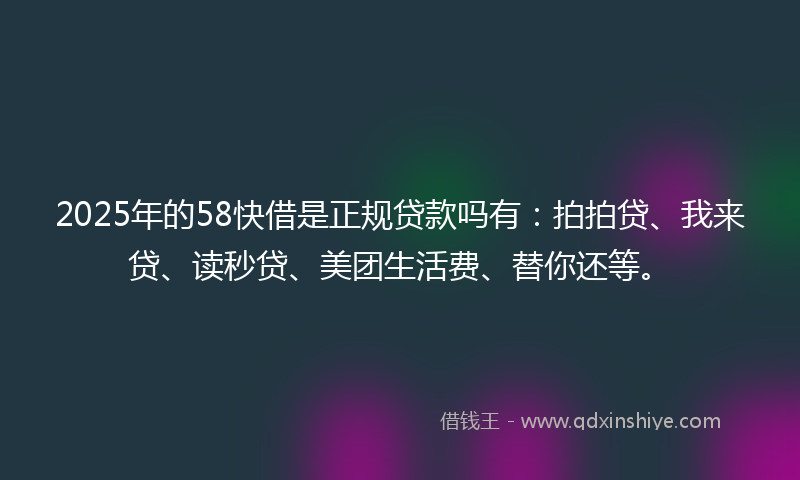 2025年的58快借是正规贷款吗有：拍拍贷、我来贷、读秒贷、美团生活费、替你还等。