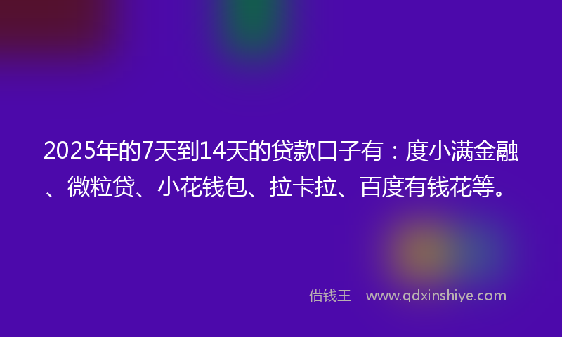 2025年的7天到14天的贷款口子有：度小满金融、微粒贷、小花钱包、拉卡拉、百度有钱花等。