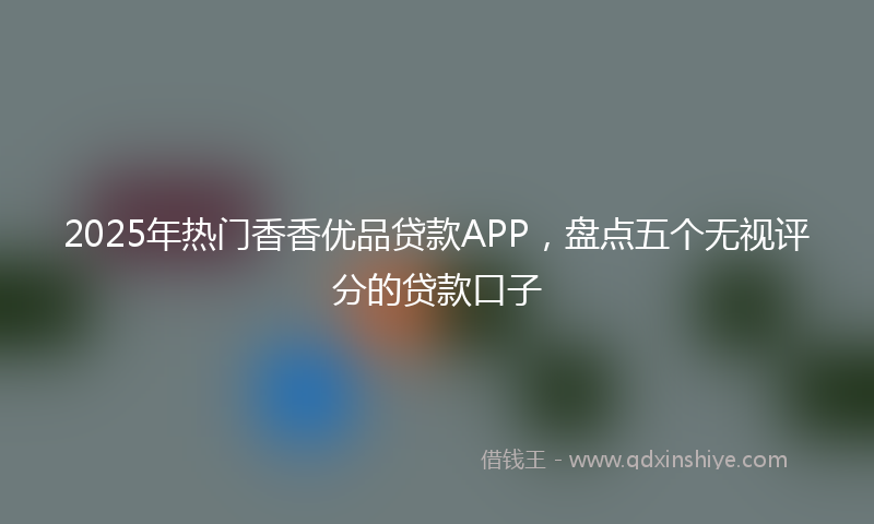 2025年热门香香优品贷款APP，盘点五个无视评分的贷款口子