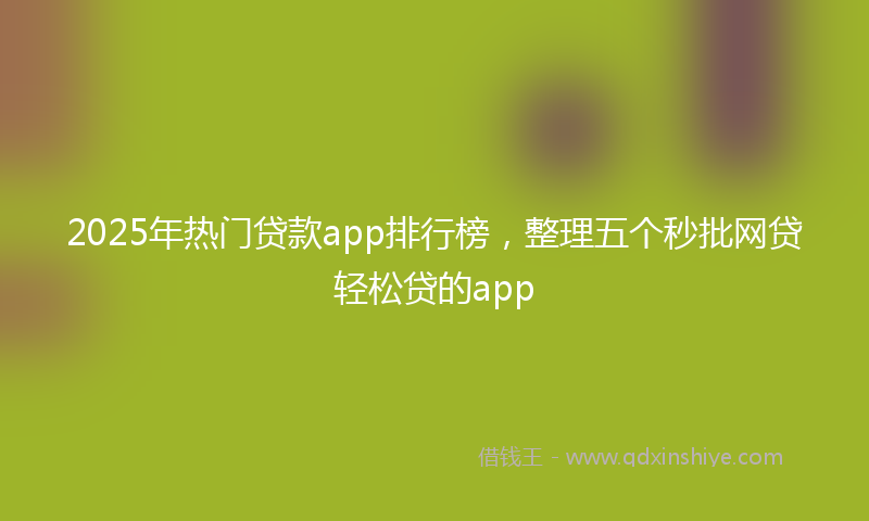 2025年热门贷款app排行榜，整理五个秒批网贷轻松贷的app