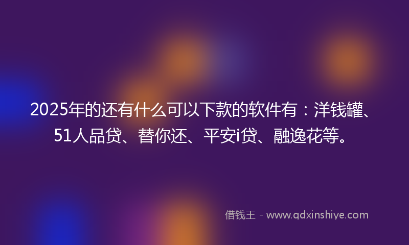 2025年的还有什么可以下款的软件有：洋钱罐、51人品贷、替你还、平安i贷、融逸花等。
