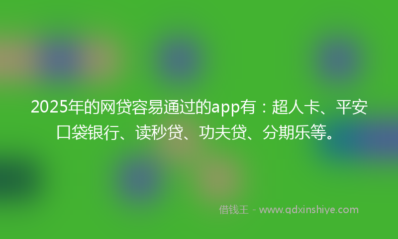 2025年的网贷容易通过的app有：超人卡、平安口袋银行、读秒贷、功夫贷、分期乐等。