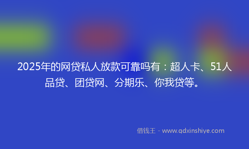 2025年的网贷私人放款可靠吗有：超人卡、51人品贷、团贷网、分期乐、你我贷等。