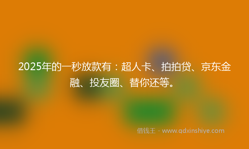2025年的一秒放款有：超人卡、拍拍贷、京东金融、投友圈、替你还等。