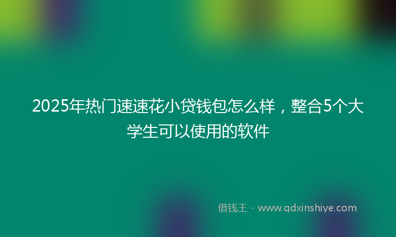 2025年热门速速花小贷钱包怎么样，整合5个大学生可以使用的软件