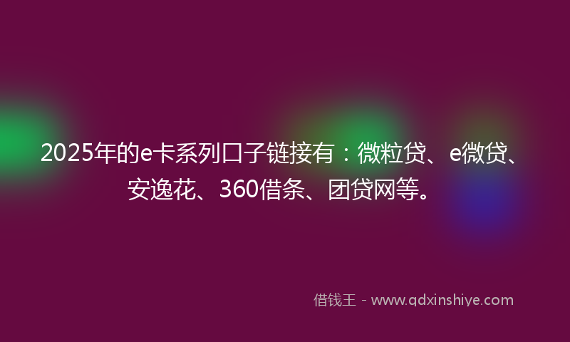 2025年的e卡系列口子链接有：微粒贷、e微贷、安逸花、360借条、团贷网等。