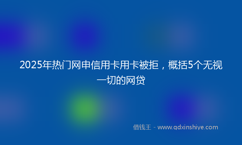 2025年热门网申信用卡用卡被拒,概括5个无视一切的网贷