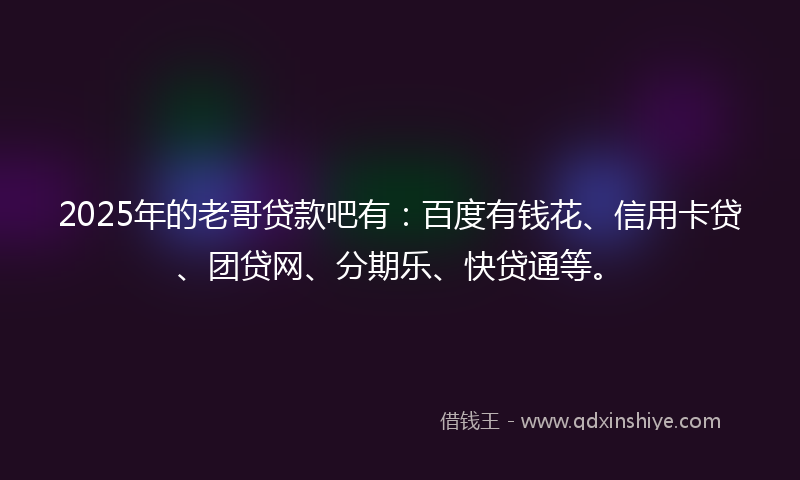 2025年的老哥贷款吧有：百度有钱花、信用卡贷、团贷网、分期乐、快贷通等。
