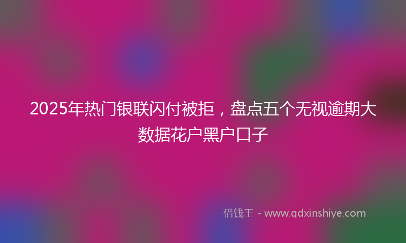 2025年热门银联闪付被拒，盘点五个无视逾期大数据花户黑户口子