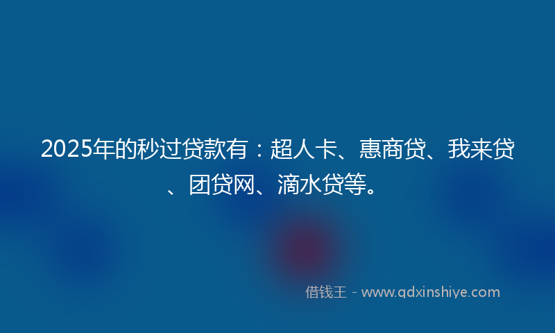 2025年的秒过贷款有：超人卡、惠商贷、我来贷、团贷网、滴水贷等。