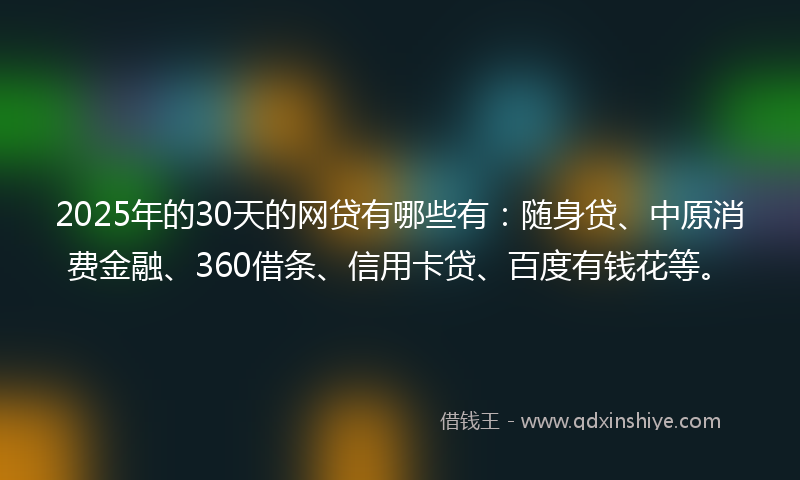 2025年的30天的网贷有哪些有：随身贷、中原消费金融、360借条、信用卡贷、百度有钱花等。