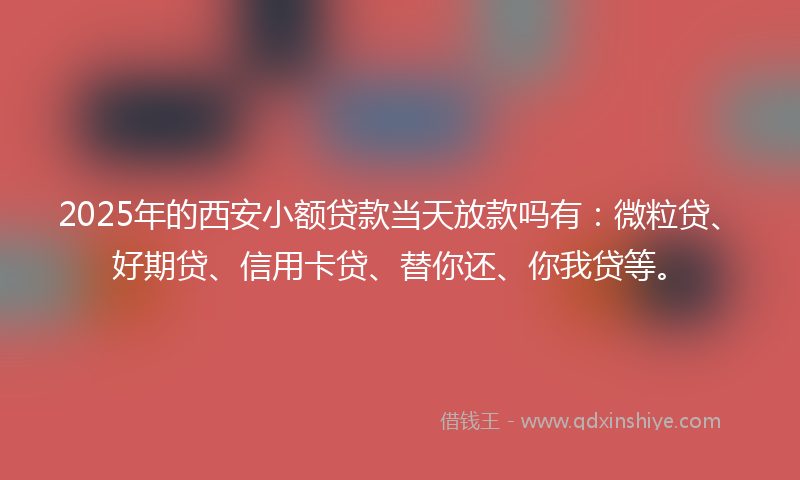 2025年的西安小额贷款当天放款吗有：微粒贷、好期贷、信用卡贷、替你还、你我贷等。