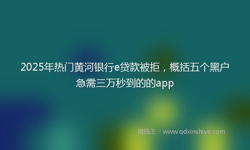 2025年热门黄河银行e贷款被拒，概括五个黑户急需三万秒到的的app