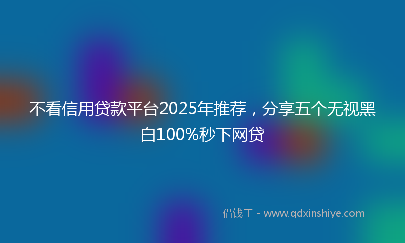 不看信用贷款平台2025年推荐，分享五个无视黑白100%秒下网贷