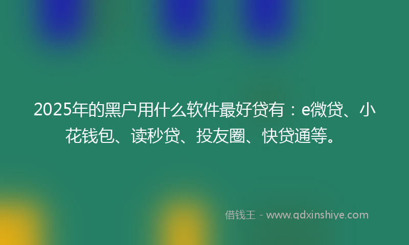 2025年的黑户用什么软件最好贷有：e微贷、小花钱包、读秒贷、投友圈、快贷通等。