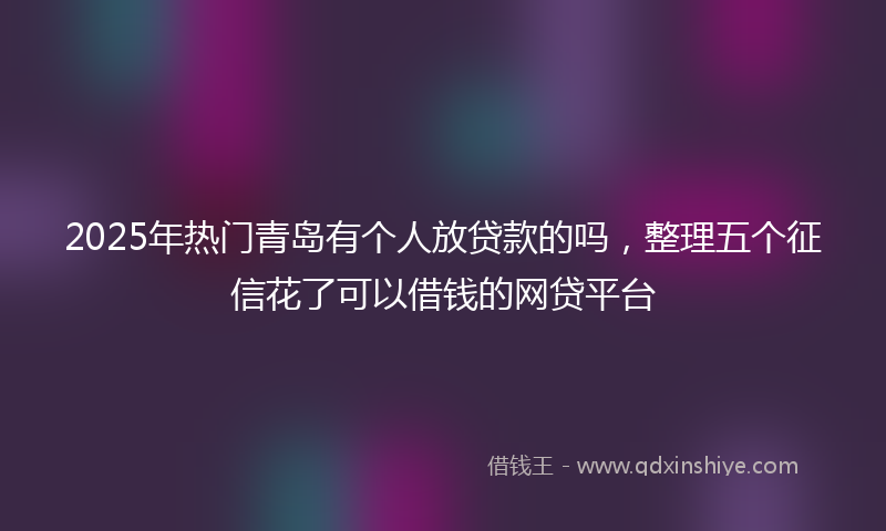 2025年热门青岛有个人放贷款的吗，整理五个征信花了可以借钱的网贷平台